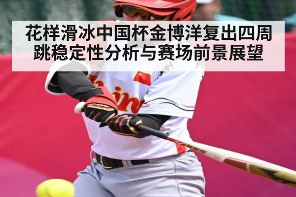 花样滑冰中国杯金博洋复出四周跳稳定性分析与赛场前景展望