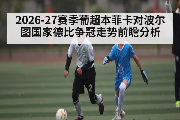 2026-27赛季葡超本菲卡对波尔图国家德比争冠走势前瞻分析