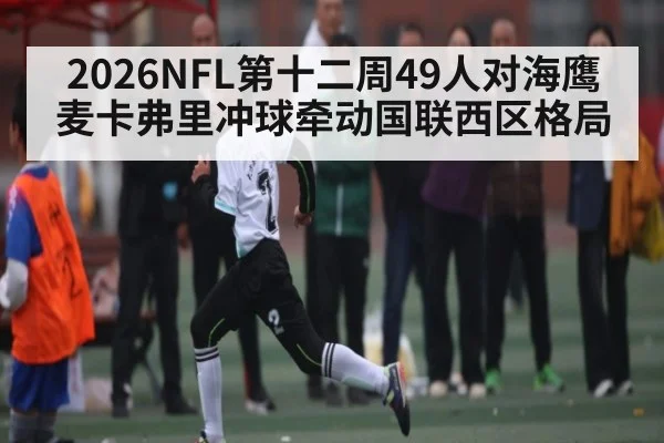 2026NFL第十二周49人对海鹰 麦卡弗里冲球牵动国联西区格局