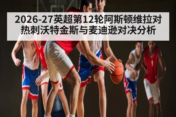 2026-27英超第12轮阿斯顿维拉对热刺沃特金斯与麦迪逊对决分析